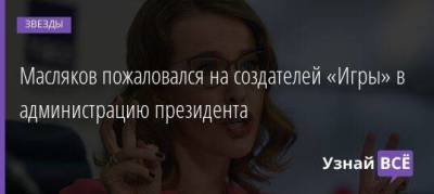 Ксения Собчак - Антон Вайно - Александр Масляков - Масляков пожаловался на создателей «Игры» в администрацию президента - skuke.net