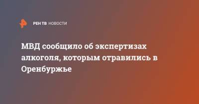 МВД сообщило об экспертизах алкоголя, которым отравились в Оренбуржье - ren.tv - Россия - Оренбургская обл.