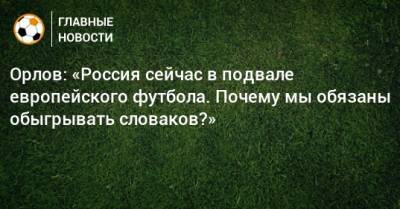 Геннадий Орлов - Орлов: «Россия сейчас в подвале европейского футбола. Почему мы обязаны обыгрывать словаков?» - bombardir.ru - Россия - Словакия