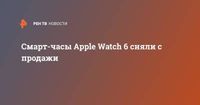 Смарт-часы Apple Watch 6 сняли с продажи - ren.tv - Россия - США