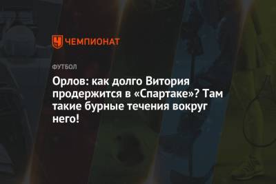 Геннадий Орлов - Орлов: как долго Витория продержится в «Спартаке»? Там такие бурные течения вокруг него! - championat.com - Москва - Россия - Санкт-Петербург - Италия