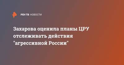 Мария Захарова - Уильям Бернс - Захарова оценила планы ЦРУ отслеживать действия "агрессивной России" - ren.tv - Россия - Китай - США