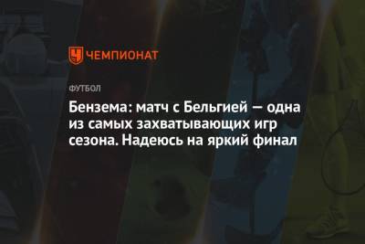Карим Бензема - Бензема: матч с Бельгией — одна из самых захватывающих игр сезона. Надеюсь на яркий финал - championat.com - Бельгия - Франция - Испания