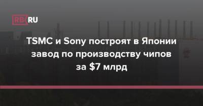 TSMC и Sony построят в Японии завод по производству чипов за $7 млрд - rb.ru - Япония