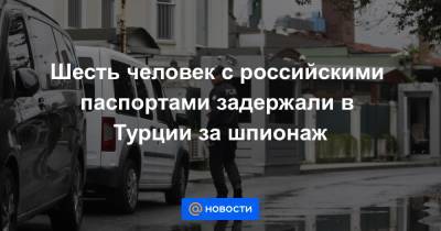 Шесть человек с российскими паспортами задержали в Турции за шпионаж - news.mail.ru - Россия - Турция - Литва - Болгария - Стамбул