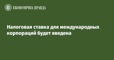 Налоговая ставка для международных корпораций будет введена - epravda.com.ua - Украина