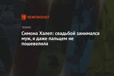 Симона Халеп - Симона Халеп: свадьбой занимался муж, я даже пальцем не пошевелила - championat.com - Румыния