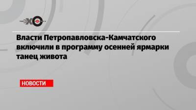 Власти Петропавловска-Камчатского включили в программу осенней ярмарки танец живота - echo.msk.ru - Петропавловск-Камчатский