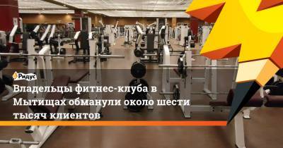 Владельцы фитнес-клуба в Мытищах обманули около шести тысяч клиентов - ridus.ru - Московская обл.