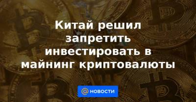 Китай решил запретить инвестировать в майнинг криптовалюты - news.mail.ru - Китай