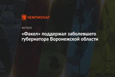 Александр Гусев - Федор Добронравов - «Факел» поддержал заболевшего губернатора Воронежской области - championat.com - Оренбург - Воронежская обл.