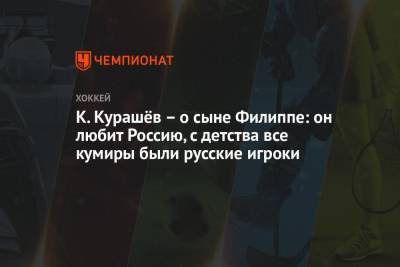 К. Курашёв – о сыне Филиппе: он любит Россию, с детства все кумиры были русские игроки - championat.com - Россия - Швейцария - Омск