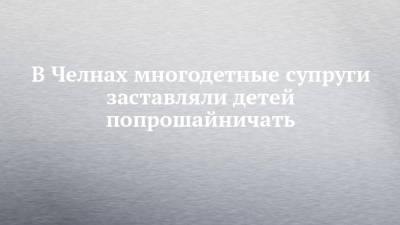 В Челнах многодетные супруги заставляли детей попрошайничать - chelny-izvest.ru - Набережные Челны