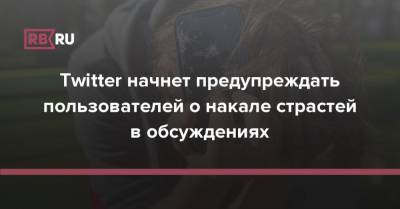 Twitter начнет предупреждать пользователей о накале страстей в обсуждениях - rb.ru - Twitter