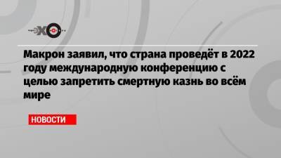 Эмманюэль Макрон - Макрон заявил, что страна проведёт в 2022 году международную конференцию с целью запретить смертную казнь во всём мире - echo.msk.ru - Франция - Париж
