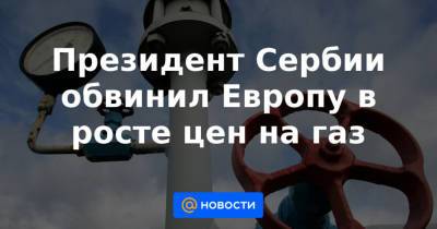 Президент Сербии обвинил Европу в росте цен на газ - news.mail.ru - Россия - Венгрия - Сербия