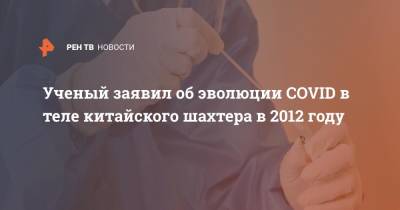 Ученый заявил об эволюции COVID в теле китайского шахтера в 2012 году - ren.tv - США - Ухань