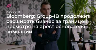 Bloomberg: Group-IB продолжит расширять бизнес за границей, несмотря на арест основателя компании - tvrain.ru - Москва
