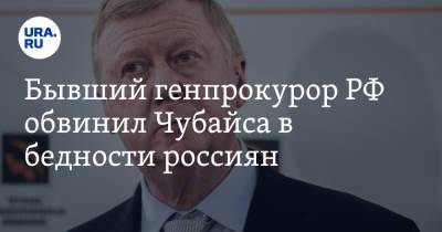 Анатолий Чубайс - Бывший генпрокурор РФ обвинил Чубайса в бедности россиян - ura.news - Россия