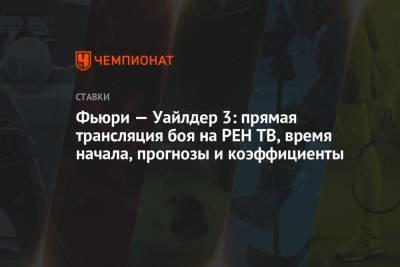 Фьюри Тайсон - Фьюри — Уайлдер 3: прямая трансляция боя на РЕН ТВ, время начала, прогнозы и коэффициенты - championat.com - Россия - США - Вегас