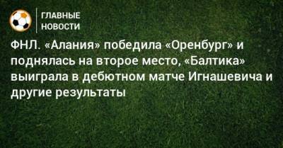 ФНЛ. «Алания» победила «Оренбург» и поднялась на второе место, «Балтика» выиграла в дебютном матче Игнашевича и другие результаты - bombardir.ru - Москва - Россия - Краснодар - Воронеж - Оренбург - Красноярск - Калининград - респ. Алания - Волгоград - Астрахань - Хабаровск - Иваново - Тольятти - Липецк - Камаз
