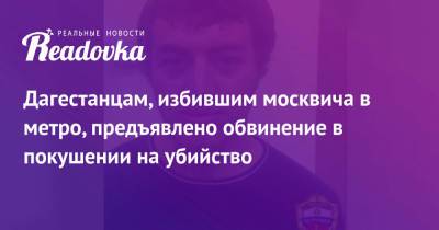 Дагестанцам, избившим москвича в метро, предъявлено обвинение в покушении на убийство - readovka.ru - Москва - Россия