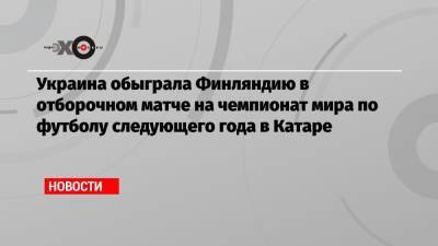 Андрей Ярмоленко - Роман Яремчук - Украина обыграла Финляндию в отборочном матче на чемпионат мира по футболу следующего года в Катаре - echo.msk.ru - Украина - Казахстан - Франция - Финляндия - Катар - Хельсинки - Босния и Герцеговина