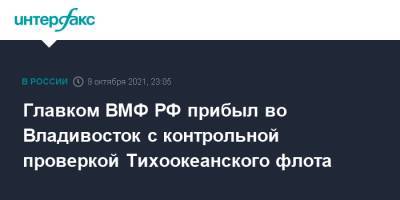 Николай Евменов - Главком ВМФ РФ прибыл во Владивосток с контрольной проверкой Тихоокеанского флота - interfax.ru - Москва - Россия - Владивосток