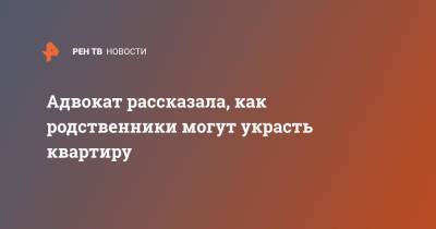 Адвокат рассказала, как родственники могут украсть квартиру - ren.tv