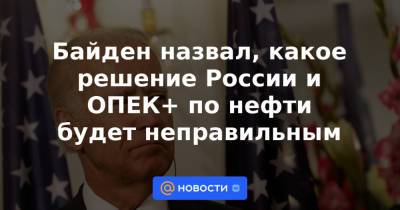 Владимир Путин - Байден назвал, какое решение России и ОПЕК+ по нефти будет неправильным - news.mail.ru - Россия - США - Саудовская Аравия
