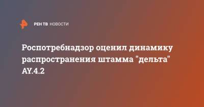 Роспотребнадзор оценил динамику распространения штамма "дельта" AY.4.2 - ren.tv - Россия - Англия