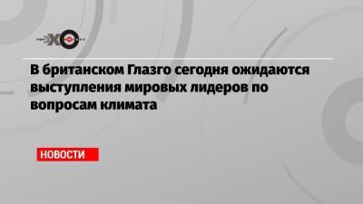 Владимир Путин - В британском Глазго сегодня ожидаются выступления мировых лидеров по вопросам климата - echo.msk.ru - Россия - Рим