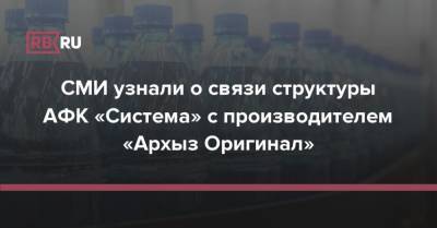 СМИ узнали о связи структуры АФК «Система» с производителем «Архыз Оригинал» - rb.ru - Россия