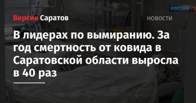 В лидерах по вымиранию. За год смертность от ковида в Саратовской области выросла в 40 раз - nversia.ru - Россия - Саратовская обл.