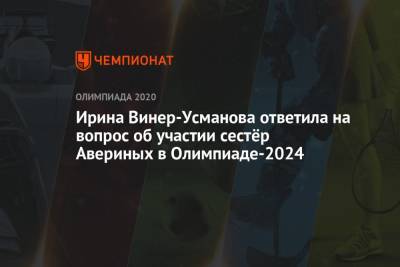 Дин Аверин - Арина Аверин - Ирина Винер-Усманова - Ирина Винер-Усманова ответила на вопрос об участии сестёр Авериных в Олимпиаде-2024 - championat.com - Россия - Париж