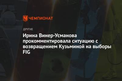 Ирина Винер-Усманова - Ирина Винер-Усманова прокомментировала ситуацию с возвращением Кузьминой на выборы FIG - championat.com