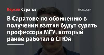 В Саратове по обвинению в получении взятки будут судить профессора МГУ, который ранее работал в СГЮА - nversia.ru - Россия - Саратов