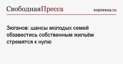 Геннадий Зюганов - Зюганов: шансы молодых семей обзавестись собственным жильём стремятся к нулю - svpressa.ru - Россия