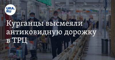 Курганцы высмеяли антиковидную дорожку в ТРЦ - ura.news
