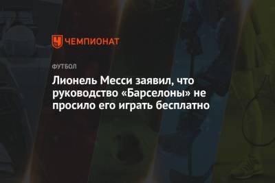 Лионель Месси - Лионель Месси заявил, что руководство «Барселоны» не просило его играть бесплатно - championat.com