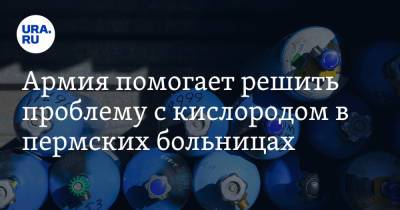 Армия помогает решить проблему с кислородом в пермских больницах - ura.news - Красноярский край - Башкирия - Челябинская обл. - Кировская обл. - Ульяновская - Курганская обл. - респ. Марий Эл - респ. Удмуртия - Пермский край - Оренбургская обл.