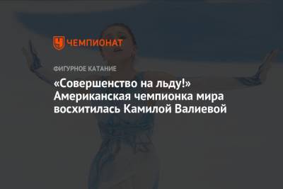 Камила Валиева - «Совершенство на льду!» Американская чемпионка мира восхитилась Камилой Валиевой - championat.com - Канада