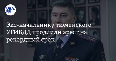 Экс-начальнику тюменского УГИБДД продлили арест на рекордный срок - ura.news - Россия - Тюмень - Тюменская обл.