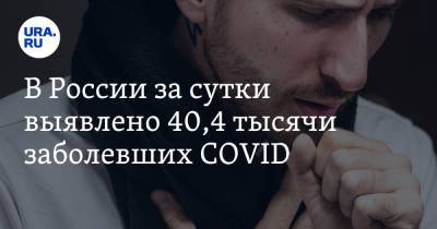 В России за сутки выявлено 40,4 тысячи заболевших COVID - ura.news - Москва - Россия - Санкт-Петербург - Московская обл.