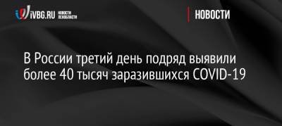 В России третий день подряд выявили более 40 тысяч заразившихся COVID-19 - ivbg.ru - Москва - Россия - Украина - Санкт-Петербург - Московская обл.