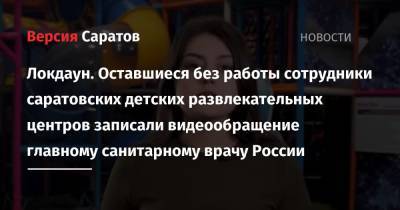 Анна Попова - Локдаун. Оставшиеся без работы сотрудники саратовских детских развлекательных центров записали видеообращение главному санитарному врачу России - nversia.ru - Россия