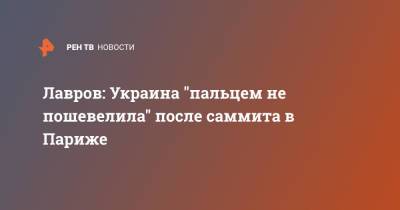Владимир Путин - Сергей Лавров - Лавров: Украина "пальцем не пошевелила" после саммита в Париже - ren.tv - Россия - Украина - Париж