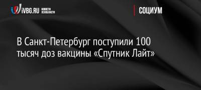 В Санкт-Петербург поступили 100 тысяч доз вакцины «Спутник Лайт» - ivbg.ru - Россия - Украина - Санкт-Петербург