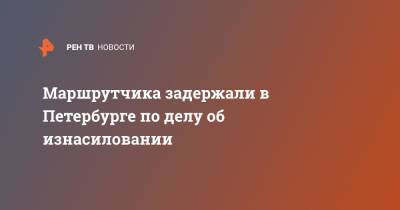 Маршрутчика задержали в Петербурге по делу об изнасиловании - ren.tv - Санкт-Петербург