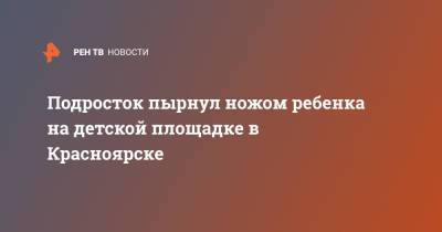 Подросток пырнул ножом ребенка на детской площадке в Красноярске - ren.tv - Красноярский край - Красноярск